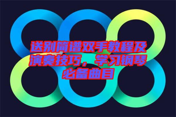 送別簡譜雙手教程及演奏技巧,學習鋼琴必備曲目