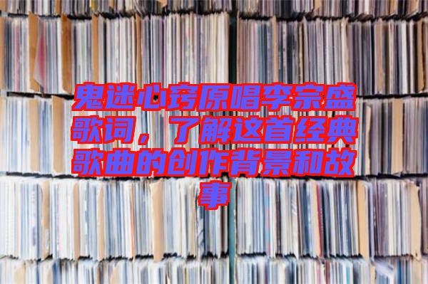 鬼迷心竅原唱李宗盛歌詞,了解這首經(jīng)典歌曲的創(chuàng)作背景和故事