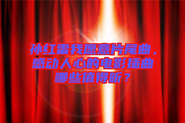 孫紅雷我愿意片尾曲,感動(dòng)人心的電影插曲哪些值得聽(tīng)?