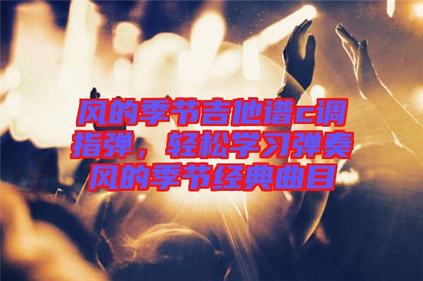 風的季節吉他譜c調指彈,輕松學習彈奏風的季節經典曲目