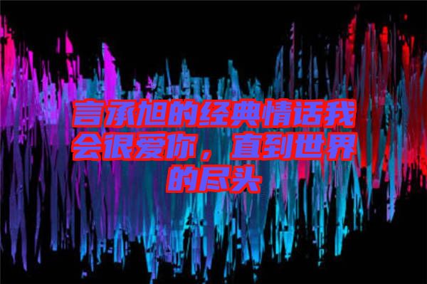 言承旭的經典情話我會很愛你,直到世界的盡頭