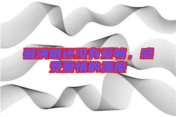 馨演唱還沒(méi)有愛(ài)夠,感受愛(ài)情的溫度