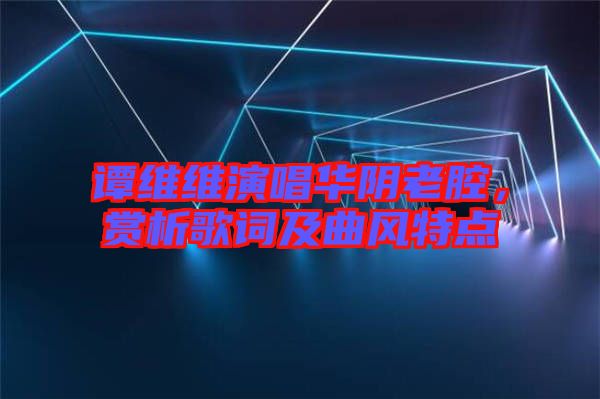 譚維維演唱華陰老腔,賞析歌詞及曲風(fēng)特點(diǎn)
