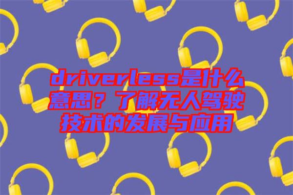 driverless是什么意思?了解無(wú)人駕駛技術(shù)的發(fā)展與應(yīng)用