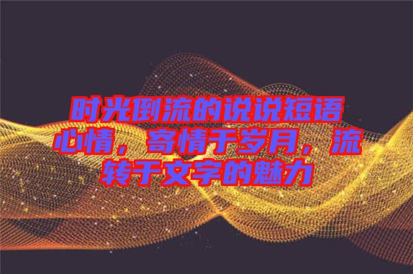 時光倒流的說說短語心情,寄情于歲月,流轉(zhuǎn)于文字的魅力