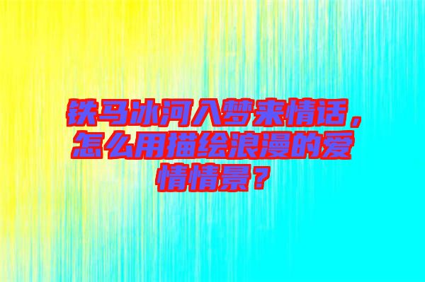 鐵馬冰河入夢(mèng)來(lái)情話,怎么用描繪浪漫的愛(ài)情情景?