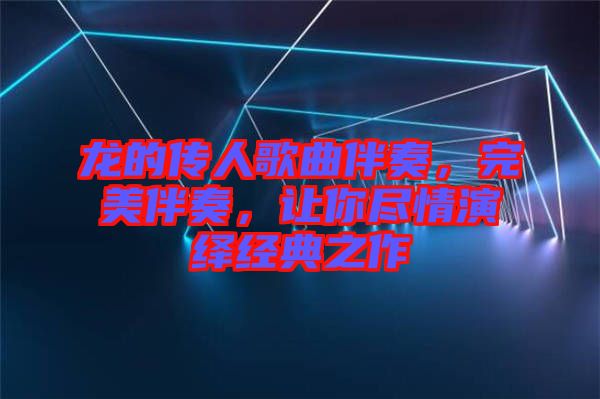 龍的傳人歌曲伴奏,完美伴奏,讓你盡情演繹經(jīng)典之作