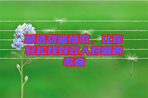 精選甜蜜情歌,讓你輕松找到雙人對唱的歌曲
