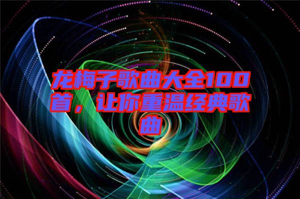 龍梅子歌曲大全100首,讓你重溫經典歌曲