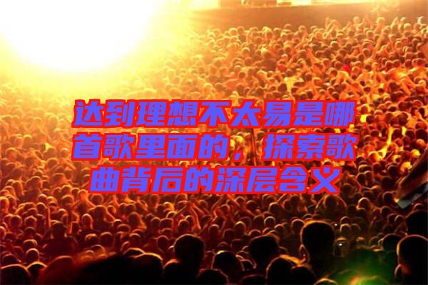 達(dá)到理想不太易是哪首歌里面的，探索歌曲背后的深層含義