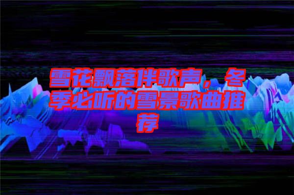雪花飄落伴歌聲,冬季必聽(tīng)的雪景歌曲推薦