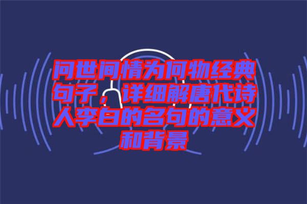 問世間情為何物經典句子,詳細解唐代詩人李白的名句的意義和背景