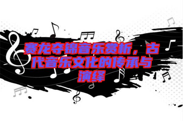 賽龍奪錦音樂賞析,古代音樂文化的傳承與演繹
