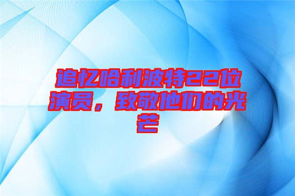 追憶哈利波特22位演員,致敬他們的光芒
