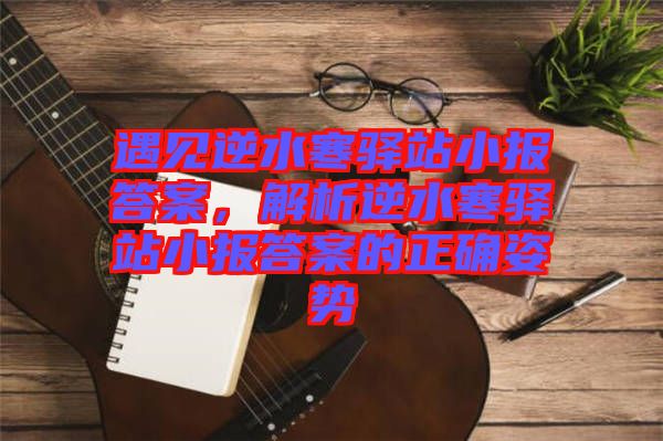 遇見逆水寒驛站小報答案,解析逆水寒驛站小報答案的正確姿勢
