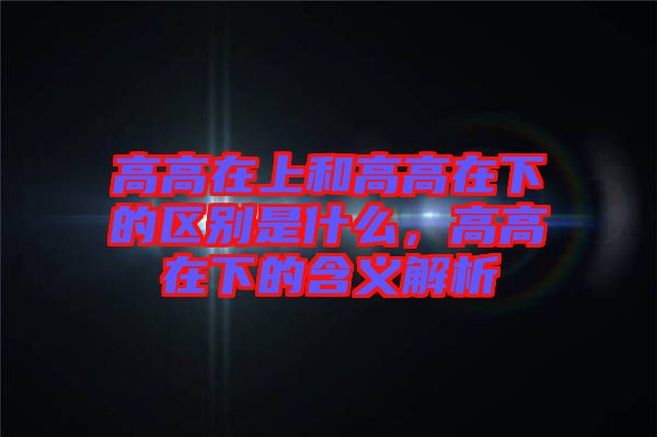 高高在上和高高在下的區別是什么,高高在下的含義解析