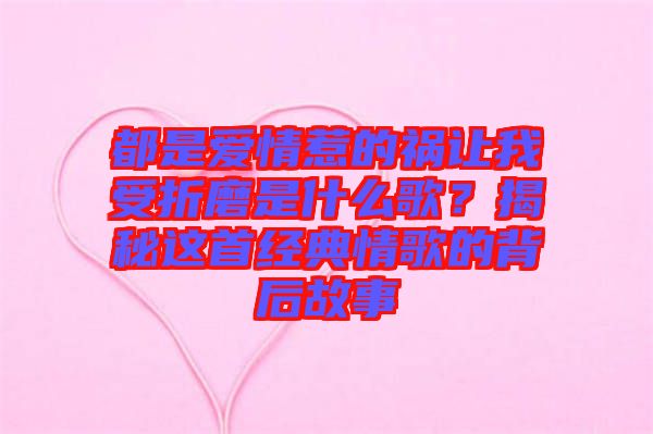 都是愛(ài)情惹的禍讓我受折磨是什么歌?揭秘這首經(jīng)典情歌的背后故事