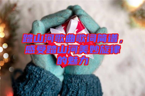 踏山河歌曲歌詞簡譜,感受踏山河美妙旋律的魅力