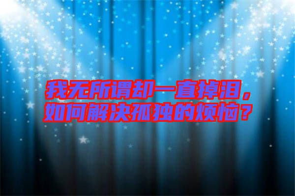我無所謂卻一直掉淚，如何解決孤獨的煩惱？