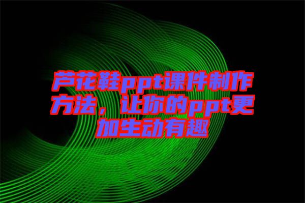 蘆花鞋ppt課件制作方法，讓你的ppt更加生動有趣