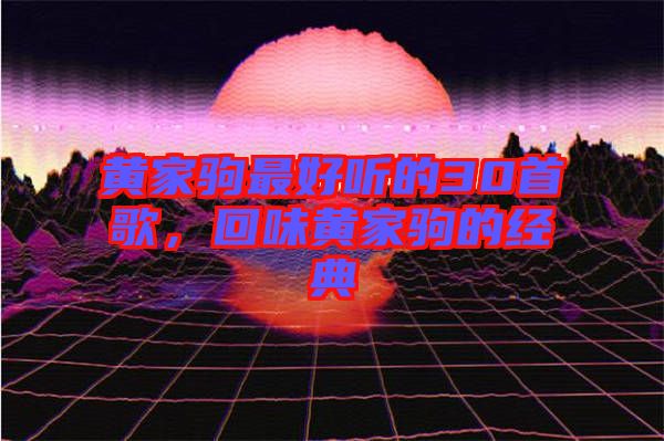 黃家駒最好聽的30首歌,回味黃家駒的經典