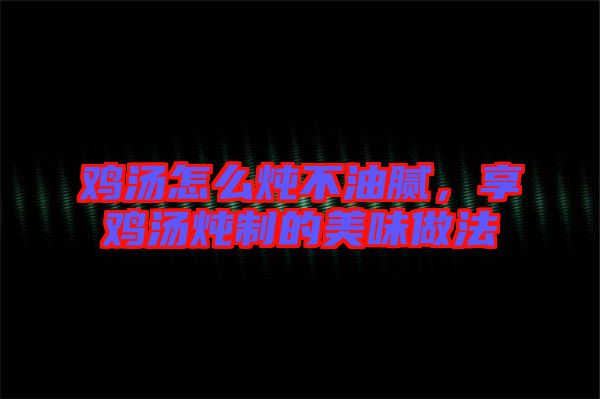 雞湯怎么燉不油膩,享雞湯燉制的美味做法