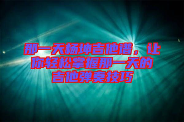 那一天楊坤吉他譜,讓你輕松掌握那一天的吉他彈奏技巧