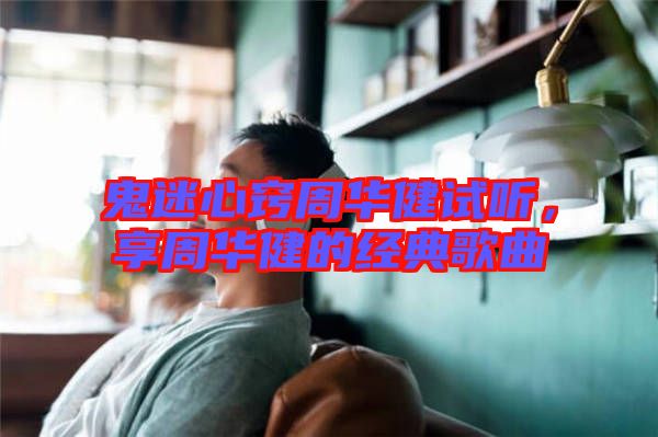 鬼迷心竅周華健試聽，享周華健的經典歌曲