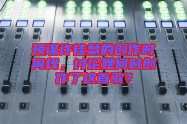 預(yù)謀許佳慧的創(chuàng)作時(shí)間線，討論她何時(shí)創(chuàng)作了這首歌？