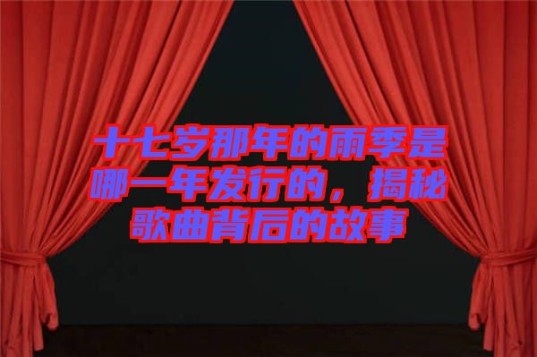 十七歲那年的雨季是哪一年發(fā)行的,揭秘歌曲背后的故事