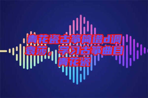 青花瓷古箏簡譜d調袁莎,學習古箏曲目青花瓷