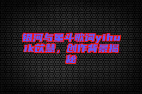 銀河與星斗歌詞yihuik苡慧,創作背景揭秘