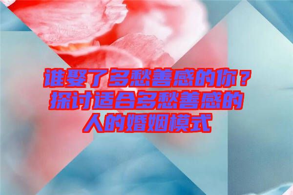 誰娶了多愁善感的你?探討適合多愁善感的人的婚姻模式