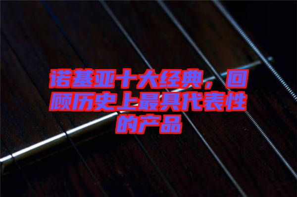 諾基亞十大經(jīng)典,回顧歷史上最具代表性的產(chǎn)品