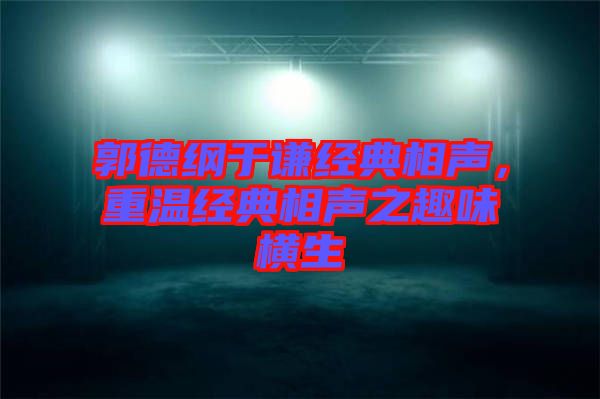 郭德綱于謙經典相聲,重溫經典相聲之趣味橫生
