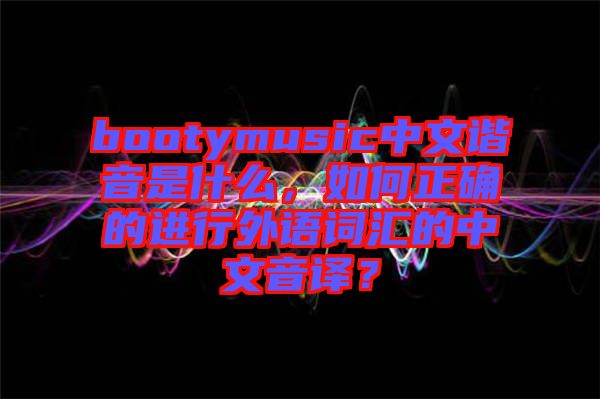 bootymusic中文諧音是什么,如何正確的進(jìn)行外語(yǔ)詞匯的中文音譯?