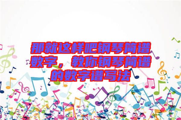 那就這樣吧鋼琴簡譜數字,教你鋼琴簡譜的數字譜寫法