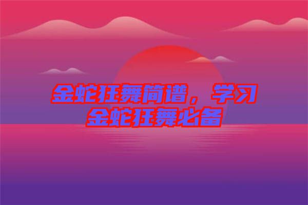 金蛇狂舞簡譜,學(xué)習(xí)金蛇狂舞必備