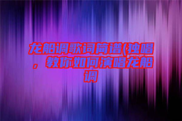 龍船調歌詞簡譜(獨唱,教你如何演唱龍船調