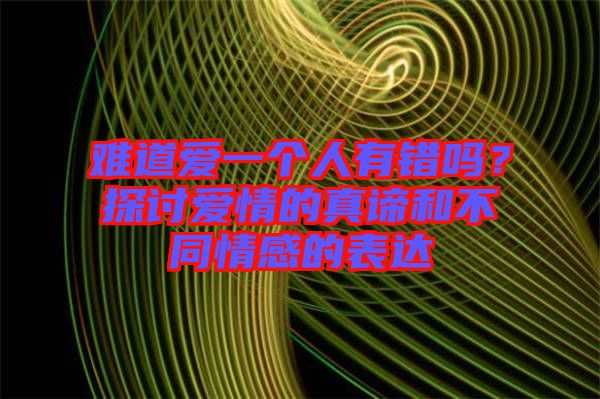 難道愛一個人有錯嗎?探討愛情的真諦和不同情感的表達
