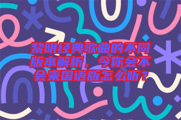 黎明經(jīng)典歌曲的不同版本解析,今你會(huì)不會(huì)來(lái)國(guó)語(yǔ)版怎么聽(tīng)?