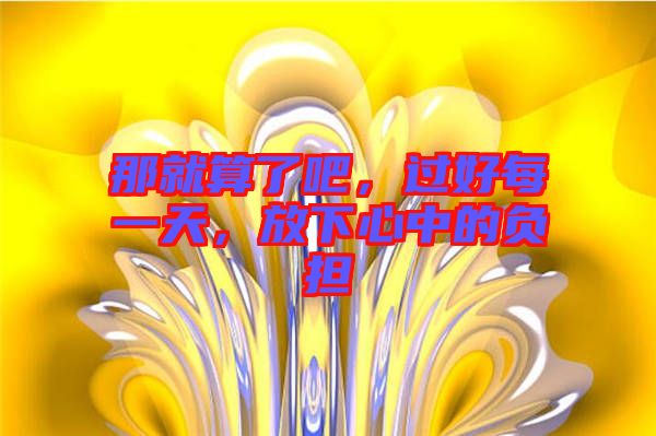 那就算了吧,過好每一天,放下心中的負擔