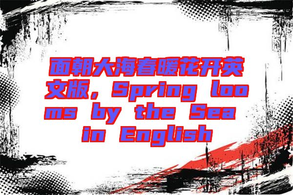 面朝大海春暖花開英文版,Spring looms by the Sea in English