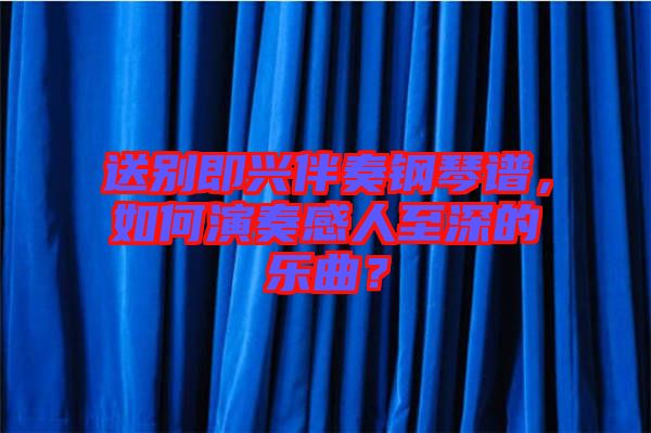 送別即興伴奏鋼琴譜,如何演奏感人至深的樂曲?