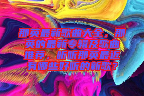 那英最新歌曲大全,那英的最新專輯及歌曲推薦,聽(tīng)聽(tīng)那英最近有哪些好聽(tīng)的新歌?
