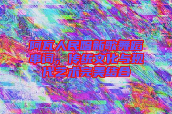 阿瓦人民唱新歌舞蹈串詞,傳統文化與現代藝術完美結合