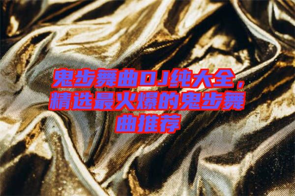 鬼步舞曲DJ純大全,精選最火爆的鬼步舞曲推薦