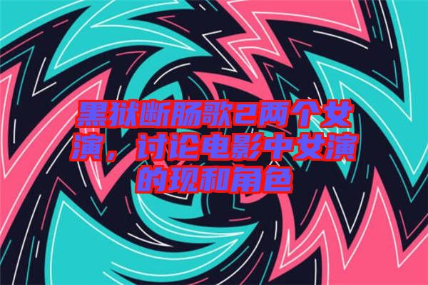 黑獄斷腸歌2兩個女演,討論電影中女演的現和角色