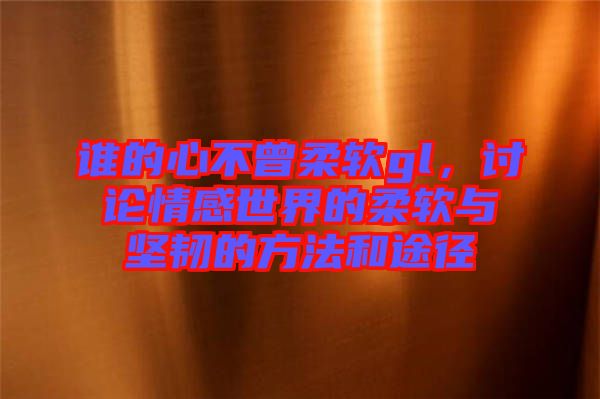 誰(shuí)的心不曾柔軟gl,討論情感世界的柔軟與堅(jiān)韌的方法和途徑