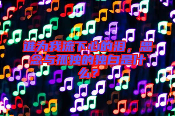 誰為我流下心的淚,思念與孤獨的獨白是什么?